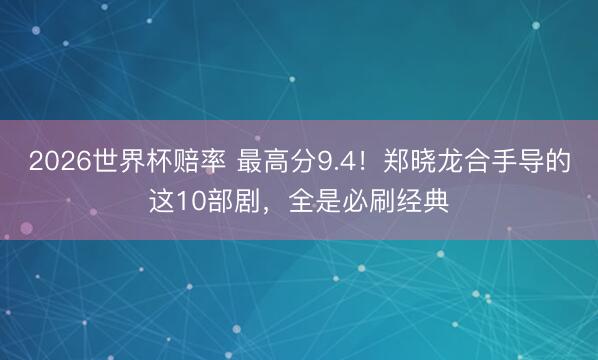 2026世界杯赔率 最高分9.4!郑晓龙合手导的这10部剧,全是必刷经典