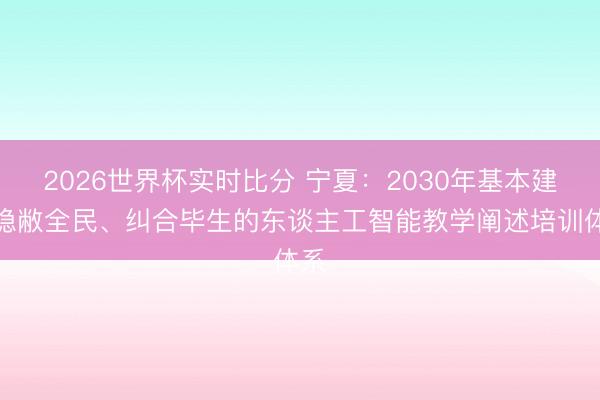 2026世界杯实时比分 宁夏:2030年基本建成隐敝全民、纠合毕生的东谈主工智能教学阐述培训体系
