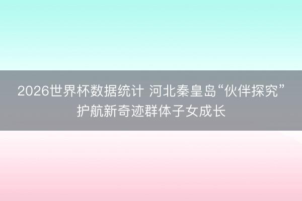 2026世界杯数据统计 河北秦皇岛“伙伴探究”护航新奇迹群体子女成长