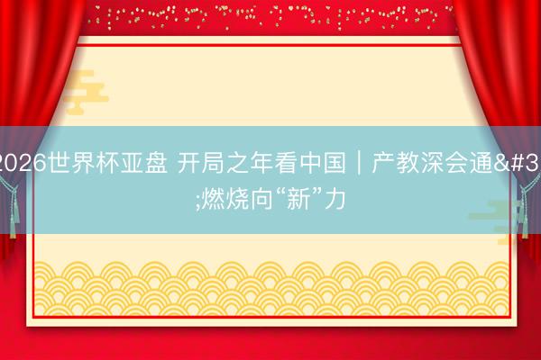 2026世界杯亚盘 开局之年看中国｜产教深会通 燃烧向“新”力