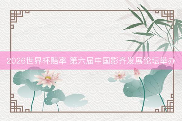 2026世界杯赔率 第六届中国影齐发展论坛举办