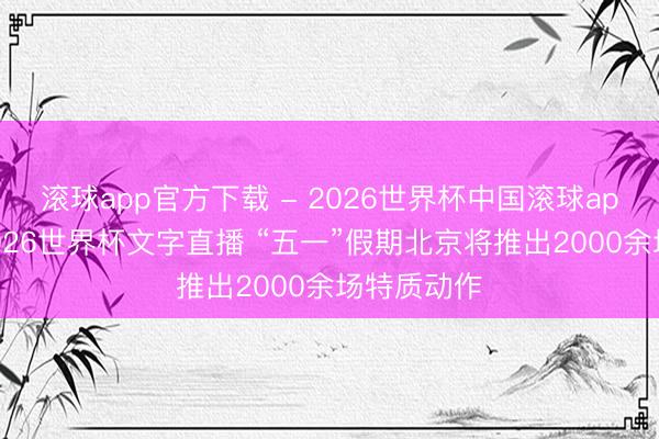 滚球app官方下载 - 2026世界杯中国滚球app官网,2026世界杯文字直播 “五一”假期北京将推出2000余场特质动作