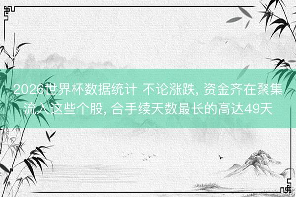 2026世界杯数据统计 不论涨跌， 资金齐在聚集流入这些个股， 合手续天数最长的高达49天