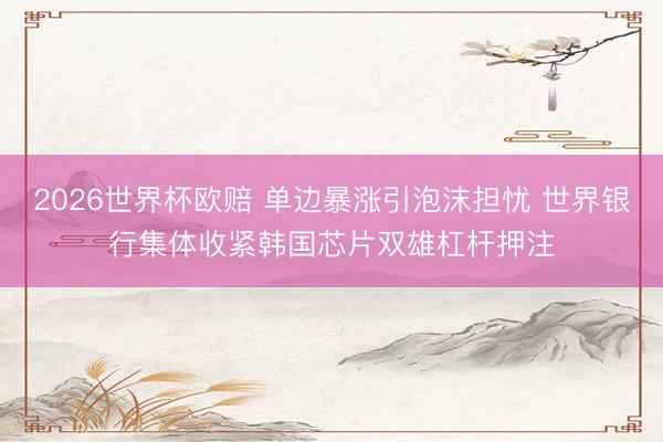 2026世界杯欧赔 单边暴涨引泡沫担忧 世界银行集体收紧韩国芯片双雄杠杆押注