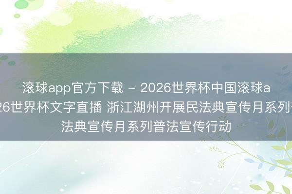 滚球app官方下载 - 2026世界杯中国滚球app官网,2026世界杯文字直播 浙江湖州开展民法典宣传月系列普法宣传行动