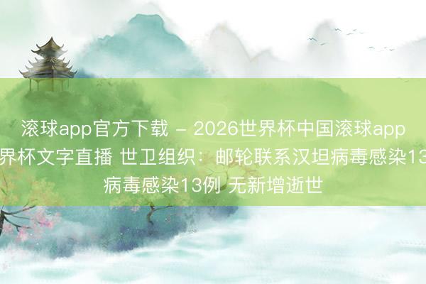 滚球app官方下载 - 2026世界杯中国滚球app官网，2026世界杯文字直播 世卫组织：邮轮联系汉坦病毒感染13例 无新增逝世