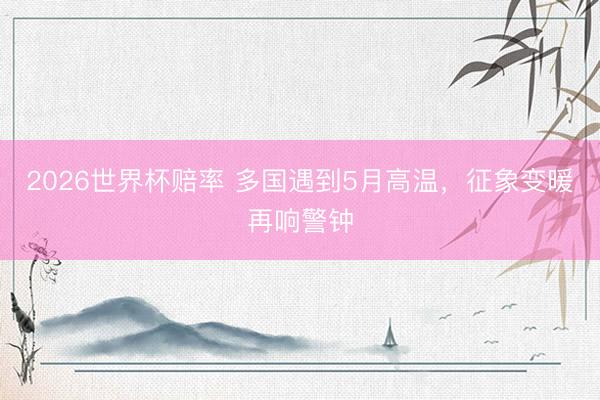 2026世界杯赔率 多国遇到5月高温，征象变暖再响警钟