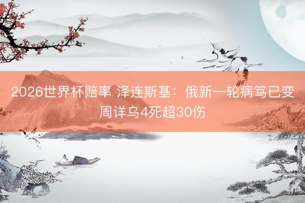 2026世界杯赔率 泽连斯基：俄新一轮病笃已变周详乌4死超30伤
