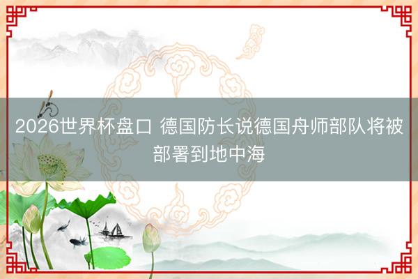 2026世界杯盘口 德国防长说德国舟师部队将被部署到地中海