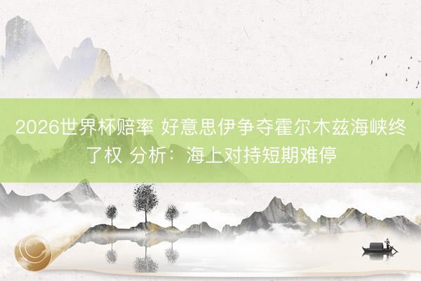 2026世界杯赔率 好意思伊争夺霍尔木兹海峡终了权 分析：海上对持短期难停