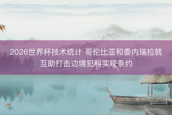 2026世界杯技术统计 哥伦比亚和委内瑞拉就互助打击边境犯科实现条约