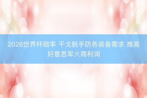 2026世界杯赔率 干戈脱手防务装备需求 推高好意思军火商利润