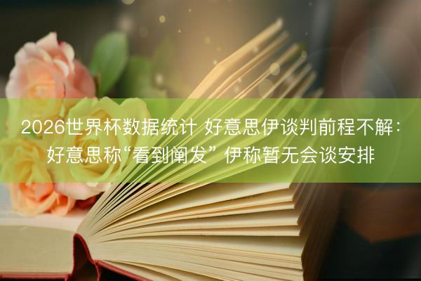 2026世界杯数据统计 好意思伊谈判前程不解：好意思称“看到阐发” 伊称暂无会谈安排