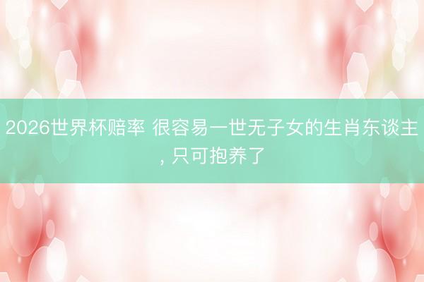 2026世界杯赔率 很容易一世无子女的生肖东谈主, 只可抱养了