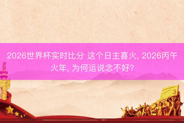 2026世界杯实时比分 这个日主喜火, 2026丙午火年, 为何运说念不好?