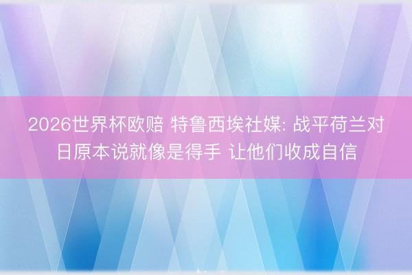 2026世界杯欧赔 特鲁西埃社媒: 战平荷兰对日原本说就像是得手 让他们收成自信