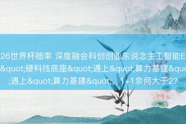 2026世界杯赔率 深度融会科创创业东说念主工智能ETF景顺(159142)：当"硬科技底座"遇上"算力基建"，1+1奈何大于2？