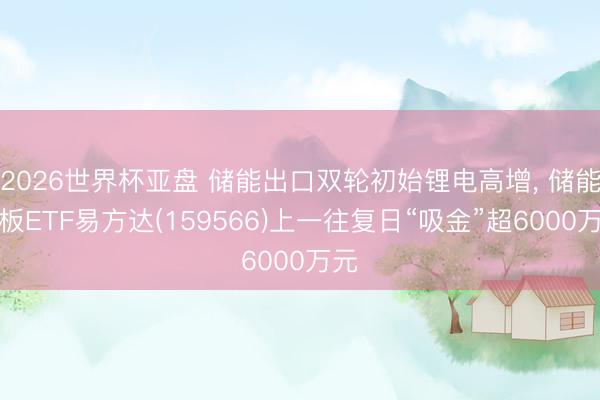 2026世界杯亚盘 储能出口双轮初始锂电高增， 储能电板ETF易方达(159566)上一往复日“吸金”超6000万元