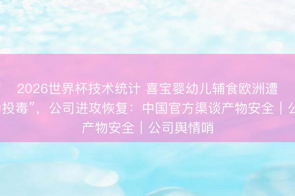 2026世界杯技术统计 喜宝婴幼儿辅食欧洲遭“东谈主为投毒”,公司进攻恢复:中国官方渠谈产物安全|公司舆情哨