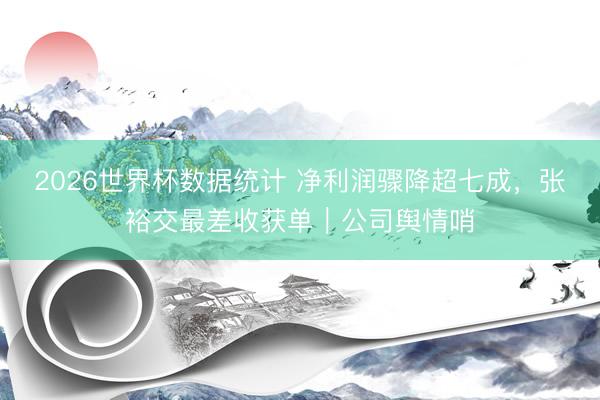 2026世界杯数据统计 净利润骤降超七成，张裕交最差收获单｜公司舆情哨