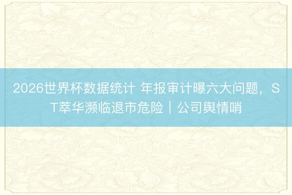 2026世界杯数据统计 年报审计曝六大问题，ST萃华濒临退市危险｜公司舆情哨