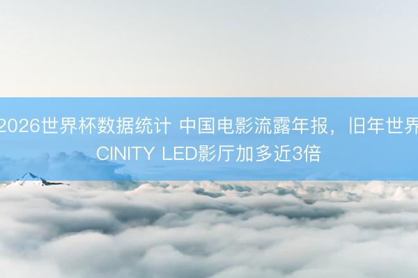2026世界杯数据统计 中国电影流露年报，旧年世界CINITY LED影厅加多近3倍