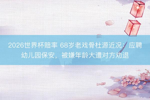 2026世界杯赔率 68岁老戏骨杜源近况:应聘幼儿园保安,被嫌年龄大遭对方劝退