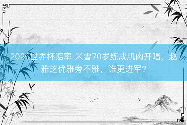 2026世界杯赔率 米雪70岁练成肌肉开唱，赵雅芝优雅旁不雅，谁更进军?