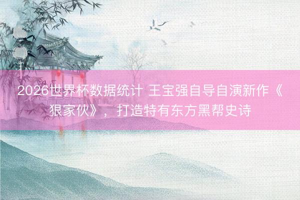 2026世界杯数据统计 王宝强自导自演新作《狠家伙》,打造特有东方黑帮史诗