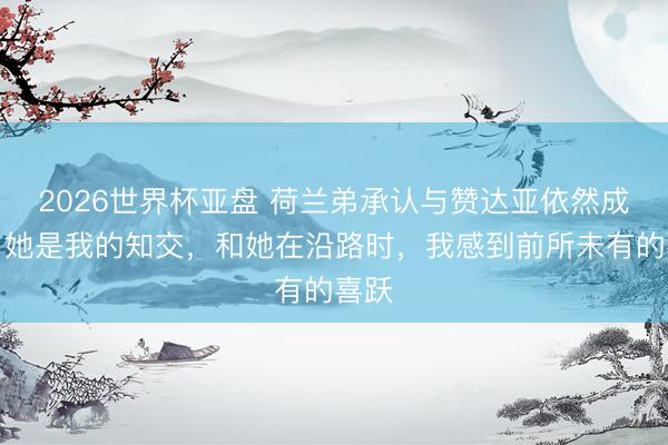 2026世界杯亚盘 荷兰弟承认与赞达亚依然成婚：她是我的知交，和她在沿路时，我感到前所未有的喜跃