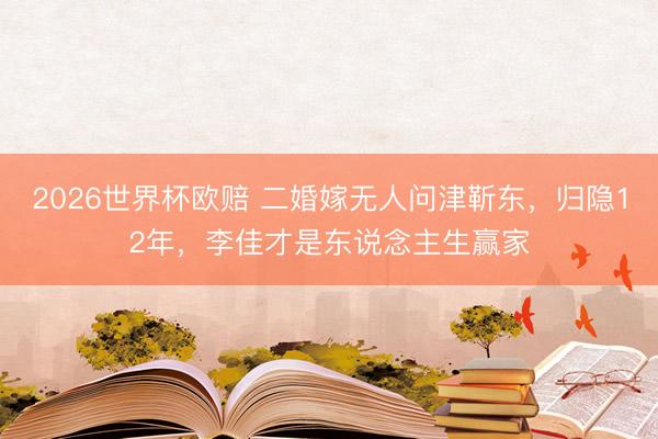 2026世界杯欧赔 二婚嫁无人问津靳东,归隐12年,李佳才是东说念主生赢家