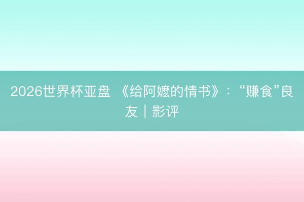 2026世界杯亚盘 《给阿嬷的情书》：“赚食”良友｜影评