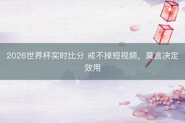 2026世界杯实时比分 戒不掉短视频，莫言决定效用