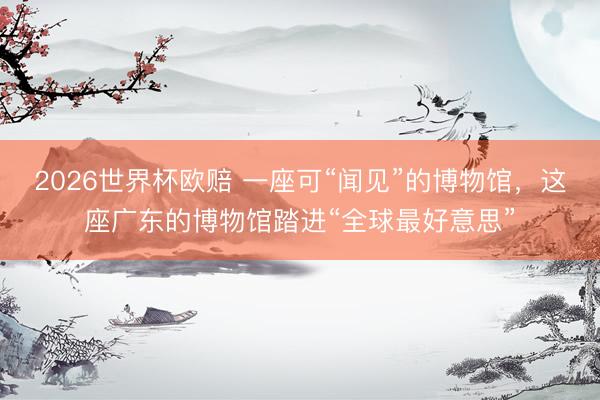 2026世界杯欧赔 一座可“闻见”的博物馆，这座广东的博物馆踏进“全球最好意思”
