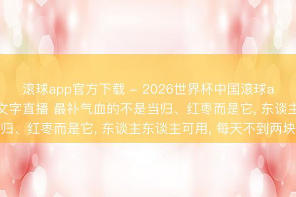 滚球app官方下载 - 2026世界杯中国滚球app官网,2026世界杯文字直播 最补气血的不是当归、红枣而是它, 东谈主东谈主可用, 每天不到两块钱