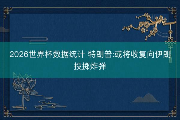 2026世界杯数据统计 特朗普:或将收复向伊朗投掷炸弹