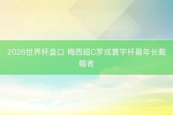 2026世界杯盘口 梅西超C罗成寰宇杯最年长戴帽者