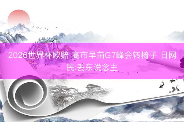 2026世界杯欧赔 高市早苗G7峰会转椅子 日网民:丢东说念主