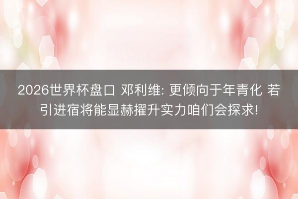 2026世界杯盘口 邓利维: 更倾向于年青化 若引进宿将能显赫擢升实力咱们会探求!