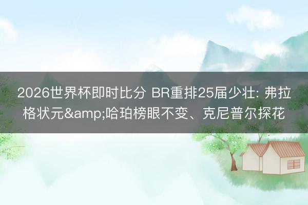 2026世界杯即时比分 BR重排25届少壮: 弗拉格状元&哈珀榜眼不变、克尼普尔探花