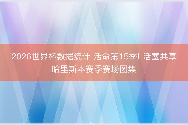 2026世界杯数据统计 活命第15季! 活塞共享哈里斯本赛季赛场图集
