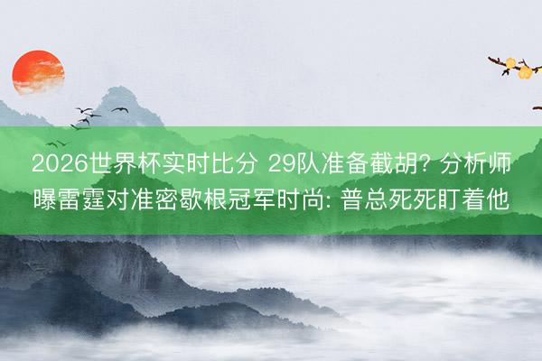 2026世界杯实时比分 29队准备截胡? 分析师曝雷霆对准密歇根冠军时尚: 普总死死盯着他