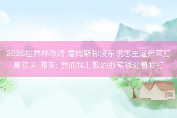 2026世界杯欧赔 詹姆斯称没东说念主逼弗莱打高尔夫 弗莱: 然而我汇款的那笔钱逼着我打