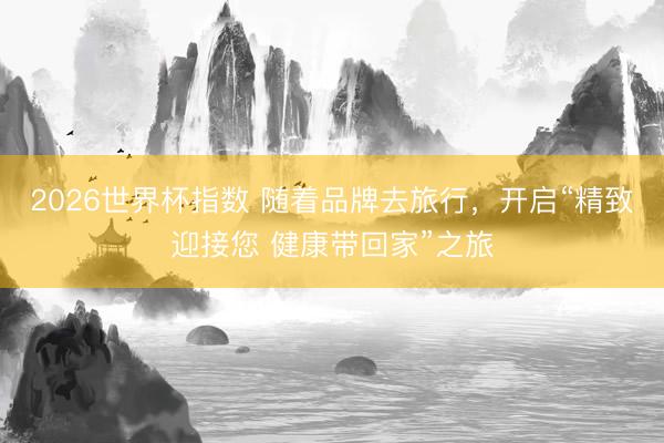 2026世界杯指数 随着品牌去旅行，开启“精致迎接您 健康带回家”之旅