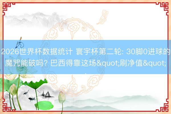 2026世界杯数据统计 寰宇杯第二轮: 30脚0进球的魔咒能破吗? 巴西得靠这场"刷净值"