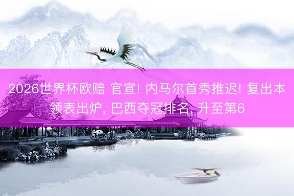 2026世界杯欧赔 官宣! 内马尔首秀推迟! 复出本领表出炉， 巴西夺冠排名， 升至第6