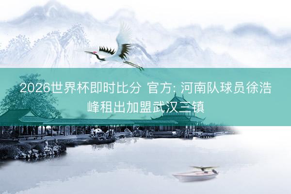 2026世界杯即时比分 官方: 河南队球员徐浩峰租出加盟武汉三镇