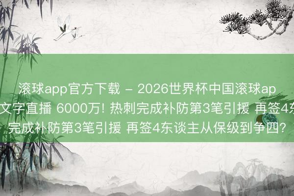 滚球app官方下载 - 2026世界杯中国滚球app官网,2026世界杯文字直播 6000万! 热刺完成补防第3笔引援 再签4东谈主从保级到争四?
