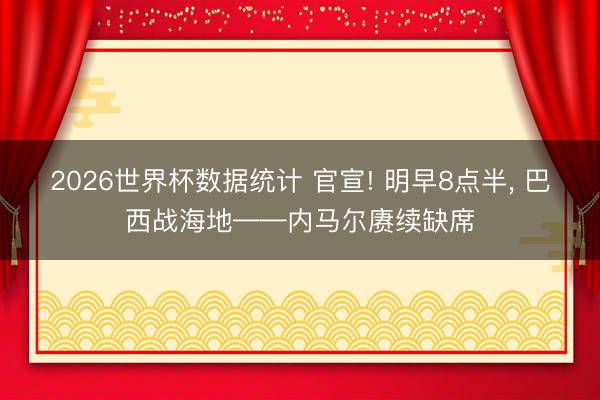 2026世界杯数据统计 官宣! 明早8点半, 巴西战海地——内马尔赓续缺席