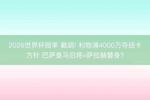 2026世界杯赔率 截胡! 利物浦4000万夺纽卡方针 巴萨皇马旧将=萨拉赫替身?